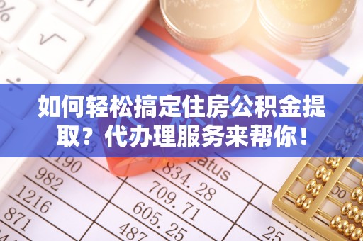 边坝如何轻松搞定住房公积金提取？代办理服务来帮你！