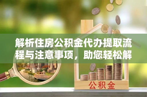 边坝解析住房公积金代办提取流程与注意事项，助您轻松解决资金难题