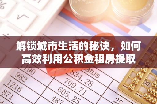 边坝解锁城市生活的秘诀，如何高效利用公积金租房提取