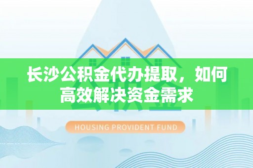 边坝长沙公积金代办提取，如何高效解决资金需求