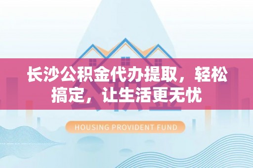 边坝长沙公积金代办提取，轻松搞定，让生活更无忧
