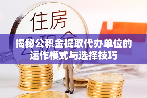 边坝揭秘公积金提取代办单位的运作模式与选择技巧