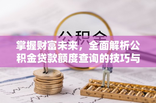 边坝掌握财富未来，全面解析公积金贷款额度查询的技巧与策略