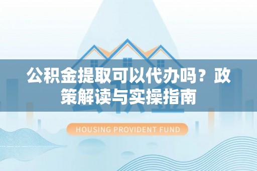 边坝公积金提取可以代办吗？政策解读与实操指南