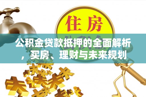 边坝公积金贷款抵押的全面解析，买房、理财与未来规划