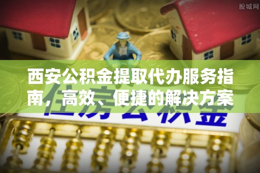 边坝西安公积金提取代办服务指南，高效、便捷的解决方案