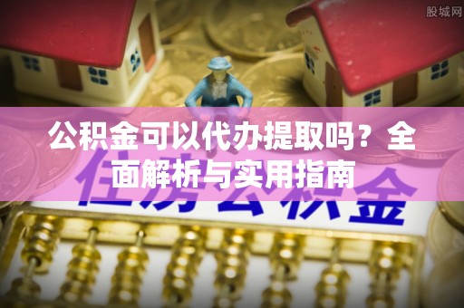 边坝公积金可以代办提取吗？全面解析与实用指南
