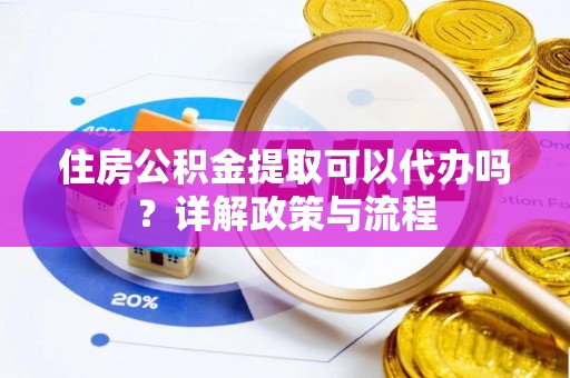 边坝住房公积金提取可以代办吗？详解政策与流程
