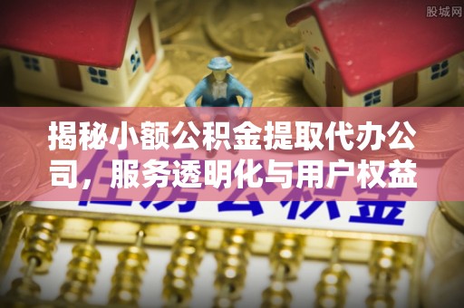 边坝揭秘小额公积金提取代办公司，服务透明化与用户权益保障