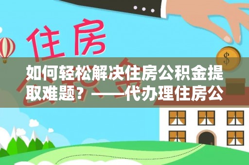 边坝如何轻松解决住房公积金提取难题？——代办理住房公积金提取服务解析