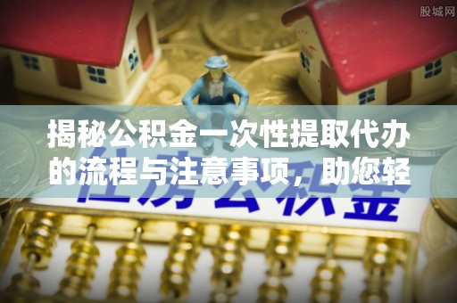 边坝揭秘公积金一次性提取代办的流程与注意事项，助您轻松搞定财务规划