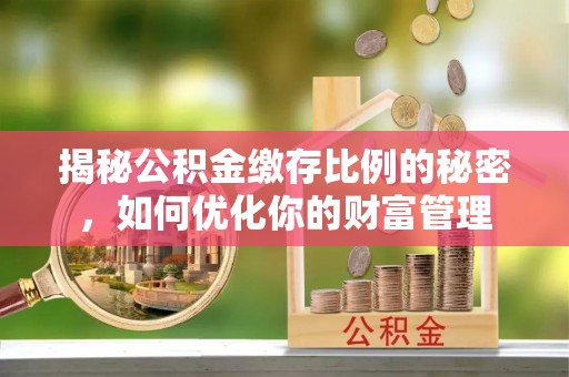 边坝揭秘公积金缴存比例的秘密，如何优化你的财富管理