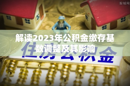 边坝解读2023年公积金缴存基数调整及其影响