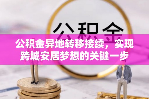 边坝公积金异地转移接续，实现跨城安居梦想的关键一步