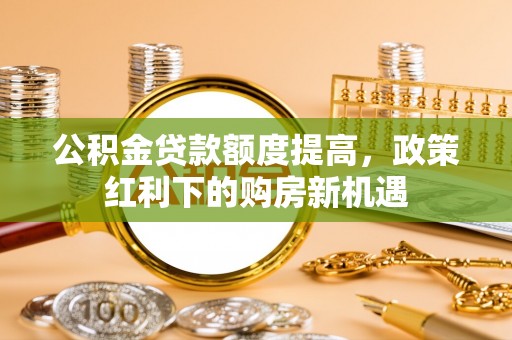 边坝公积金贷款额度提高，政策红利下的购房新机遇