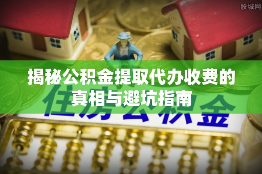边坝揭秘公积金提取代办收费的真相与避坑指南