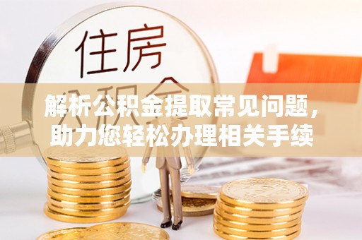 边坝解析公积金提取常见问题，助力您轻松办理相关手续