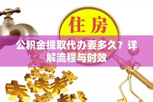边坝公积金提取代办要多久？详解流程与时效