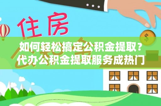 边坝如何轻松搞定公积金提取？代办公积金提取服务成热门选择