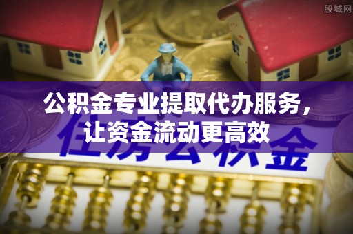 边坝公积金专业提取代办服务，让资金流动更高效