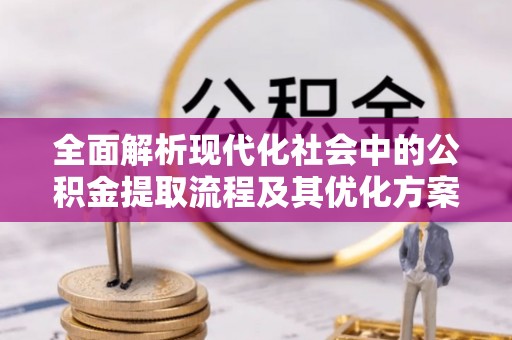 边坝全面解析现代化社会中的公积金提取流程及其优化方案