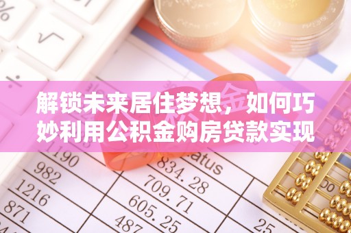 边坝解锁未来居住梦想，如何巧妙利用公积金购房贷款实现房产投资