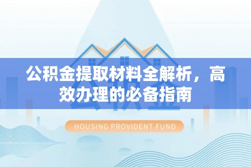 边坝公积金提取材料全解析，高效办理的必备指南