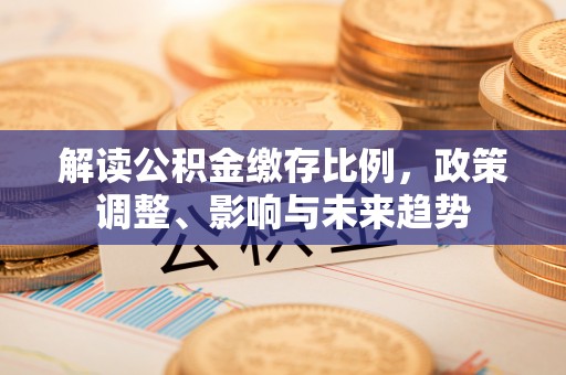 边坝解读公积金缴存比例，政策调整、影响与未来趋势