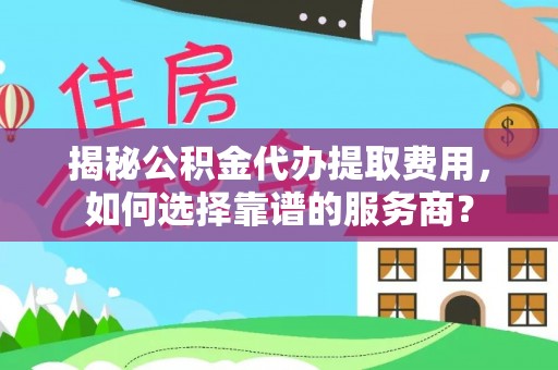 边坝揭秘公积金代办提取费用，如何选择靠谱的服务商？