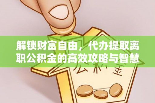 边坝解锁财富自由，代办提取离职公积金的高效攻略与智慧选择