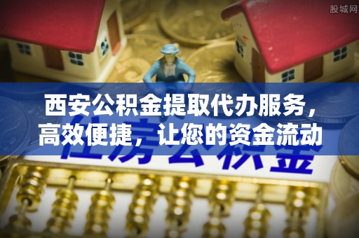 边坝西安公积金提取代办服务，高效便捷，让您的资金流动更灵活