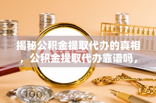 边坝揭秘公积金提取代办的真相，公积金提取代办靠谱吗，如何选择专业服务？