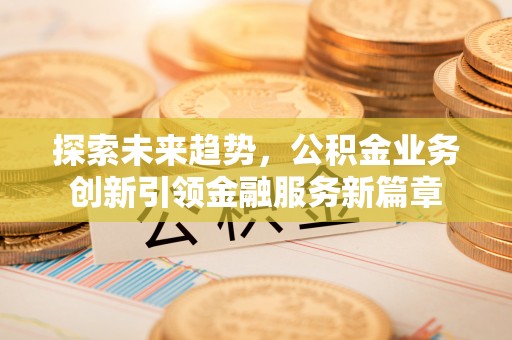 边坝探索未来趋势，公积金业务创新引领金融服务新篇章