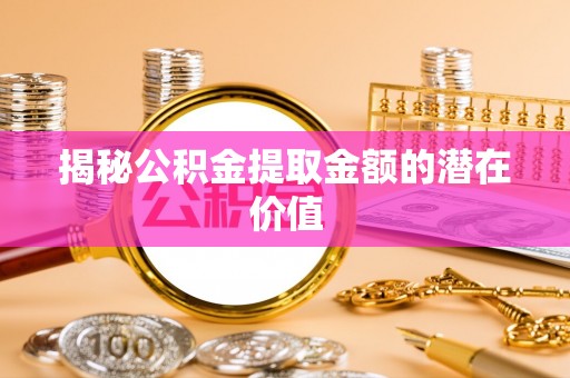 边坝揭秘公积金提取金额的潜在价值