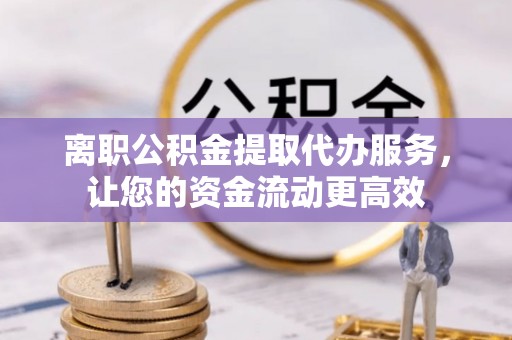 边坝离职公积金提取代办服务，让您的资金流动更高效