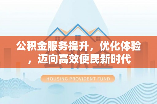 边坝公积金服务提升，优化体验，迈向高效便民新时代