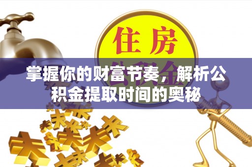 边坝掌握你的财富节奏，解析公积金提取时间的奥秘