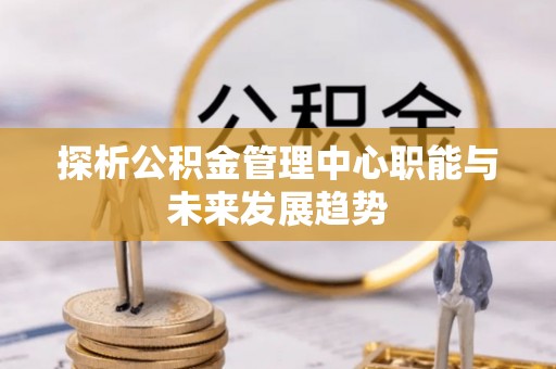 边坝探析公积金管理中心职能与未来发展趋势