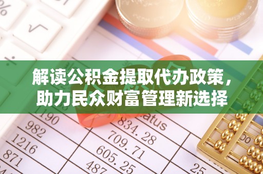 边坝解读公积金提取代办政策，助力民众财富管理新选择