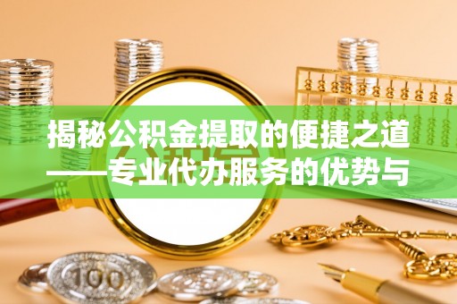 边坝揭秘公积金提取的便捷之道——专业代办服务的优势与选择