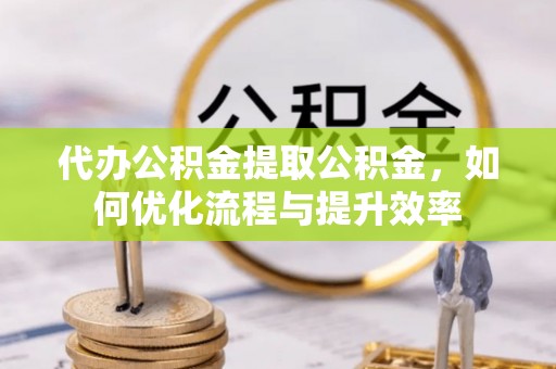 边坝代办公积金提取公积金，如何优化流程与提升效率