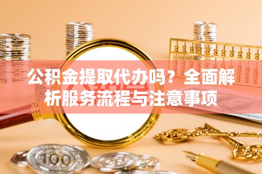 边坝公积金提取代办吗？全面解析服务流程与注意事项