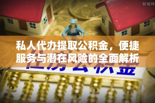 边坝私人代办提取公积金，便捷服务与潜在风险的全面解析