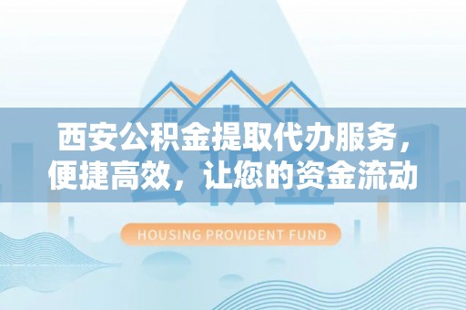 边坝西安公积金提取代办服务，便捷高效，让您的资金流动无忧