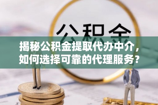 边坝揭秘公积金提取代办中介，如何选择可靠的代理服务？