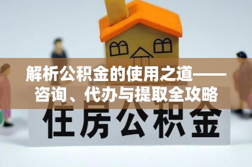 边坝解析公积金的使用之道——咨询、代办与提取全攻略