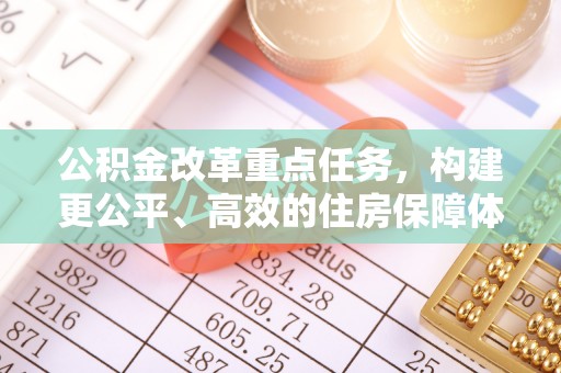 边坝公积金改革重点任务，构建更公平、高效的住房保障体系