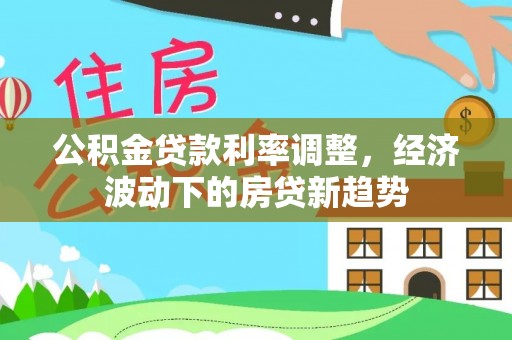 边坝公积金贷款利率调整，经济波动下的房贷新趋势