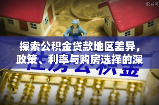 边坝探索公积金贷款地区差异，政策、利率与购房选择的深度解析