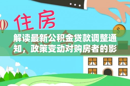 边坝解读最新公积金贷款调整通知，政策变动对购房者的影响